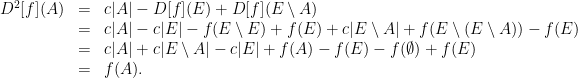 \displaystyle  \begin{array}{rcl}  D^2[f](A) &=& c|A| - D[f](E) + D[f](E \setminus A) \\ &=& c|A| - c|E| - f(E \setminus E) + f(E) + c|E \setminus A| + f(E \setminus (E \setminus A)) - f(E)\\ &=& c|A| + c|E \setminus A| - c|E| + f(A) - f(E) - f(\emptyset) + f(E)\\ &=& f(A). \end{array} 
