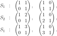 \displaystyle  \begin{array}{rcl}  S_1 &:& \begin{pmatrix}1&1\\ 0&1 \end{pmatrix},\quad \begin{pmatrix}1&0\\ 1&1 \end{pmatrix},\\ S_2 &:& \begin{pmatrix}1&2\\ 0&1 \end{pmatrix},\quad \begin{pmatrix}1&0\\ 2&1 \end{pmatrix},\\ S_1 &:& \begin{pmatrix}1&3\\ 0&1 \end{pmatrix},\quad \begin{pmatrix}1&0\\ 3&1 \end{pmatrix}. \end{array} 