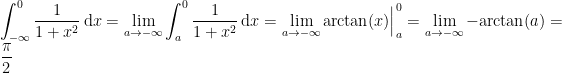 \displaystyle  \int_{-\infty}^{0} \frac 1{1+x^2}\,\mathrm{d}x= \lim_{a\rightarrow-\infty} \int_{a}^{0} \frac 1{1+x^2}\,\mathrm{d}x= \lim_{a\rightarrow-\infty} \mathrm{arctan}(x)\Big|_{a}^{0} = \lim_{a\rightarrow-\infty} -\mathrm{arctan}(a)= \frac{\pi}2