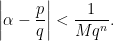 \displaystyle  \left|\alpha - \frac{p}{q}\right| < \frac{1}{Mq^n}. 
