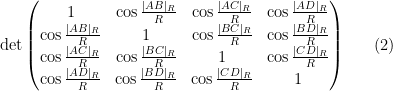 \displaystyle  \mathrm{det} \begin{pmatrix} 1 & \cos \frac{|AB|_R}{R} & \cos \frac{|AC|_R}{R} & \cos \frac{|AD|_R}{R} \\ \cos \frac{|AB|_R}{R} & 1 & \cos \frac{|BC|_R}{R} & \cos \frac{|BD|_R}{R} \\ \cos \frac{|AC|_R}{R} & \cos \frac{|BC|_R}{R} & 1 & \cos \frac{|CD|_R}{R} \\ \cos \frac{|AD|_R}{R} & \cos \frac{|BD|_R}{R} & \cos \frac{|CD|_R}{R} & 1 \end{pmatrix} \ \ \ \ \ (2)