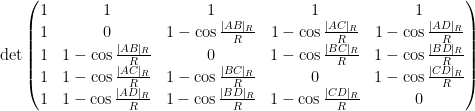 \displaystyle  \mathrm{det} \begin{pmatrix} 1 & 1 & 1 & 1 & 1 \\ 1 & 0 & 1 - \cos \frac{|AB|_R}{R} & 1 - \cos \frac{|AC|_R}{R} & 1 - \cos \frac{|AD|_R}{R} \\ 1 & 1-\cos \frac{|AB|_R}{R} & 0 & 1-\cos \frac{|BC|_R}{R} & 1- \cos \frac{|BD|_R}{R} \\ 1 & 1-\cos \frac{|AC|_R}{R} & 1-\cos \frac{|BC|_R}{R} & 0 & 1-\cos \frac{|CD|_R}{R} \\ 1 & 1-\cos \frac{|AD|_R}{R} & 1-\cos \frac{|BD|_R}{R} & 1- \cos \frac{|CD|_R}{R} & 0 \end{pmatrix} 