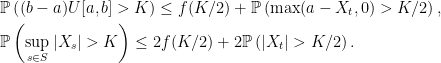 \displaystyle  \setlength\arraycolsep{2pt} \begin{array}{rl} &\displaystyle {\mathbb P}\left((b-a)U[a,b]>K\right)\le f(K/2) + {\mathbb P}\left(\max(a-X_t,0)>K/2\right),\smallskip\\ &\displaystyle {\mathbb P}\left(\sup_{s\in S}|X_s|>K\right)\le 2f(K/2)+2{\mathbb P}\left(|X_t|>K/2\right). \end{array} 