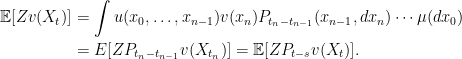 \displaystyle  \setlength\arraycolsep{2pt} \begin{array}{rl} \displaystyle{\mathbb E}[Zv(X_t)] &\displaystyle=\int u(x_0,\ldots,x_{n-1})v(x_n)P_{t_n-t_{n-1}}(x_{n-1},dx_n)\cdots\mu(dx_0)\smallskip\\ &\displaystyle=E[ZP_{t_n-t_{n-1}}v(X_{t_n})]={\mathbb E}[ZP_{t-s}v(X_t)]. \end{array} 