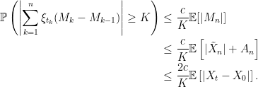 \displaystyle  \setlength\arraycolsep{2pt} \begin{array}{rl} \displaystyle{\mathbb P}\left(\left\vert\sum_{k=1}^n\xi_{t_k}(M_k-M_{k-1})\right\vert\ge K\right)&\displaystyle\le\frac{c}{K}{\mathbb E}[\vert M_n\vert]\smallskip\\ &\displaystyle\le\frac{c}{K}{\mathbb E}\left[\vert \tilde X_n\vert + A_n\right]\smallskip\\ &\displaystyle\le\frac{2c}{K}{\mathbb E}\left[\vert X_t-X_0\vert\right]. \end{array} 