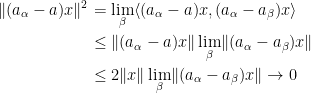 \displaystyle  \setlength\arraycolsep{2pt} \begin{array}{rl} \displaystyle \lVert (a_\alpha-a)x\rVert^2&\displaystyle=\lim_\beta\langle(a_\alpha-a)x,(a_\alpha-a_\beta)x\rangle\smallskip\\ &\displaystyle\le\lVert(a_\alpha-a)x\rVert\lim_\beta\lVert(a_\alpha-a_\beta)x\rVert\smallskip\\ &\displaystyle\le 2\lVert x\rVert\lim_\beta\lVert(a_\alpha-a_\beta)x\rVert\rightarrow0 \end{array} 