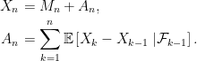 \displaystyle  \setlength\arraycolsep{2pt} \begin{array}{rl} \displaystyle X_n&\displaystyle=M_n+A_n,\smallskip\\ \displaystyle A_n&\displaystyle=\sum_{k=1}^n{\mathbb E}\left[X_k-X_{k-1}\;\vert\mathcal{F}_{k-1}\right]. \end{array} 