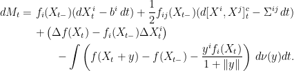 \displaystyle  \setlength\arraycolsep{2pt} \begin{array}{rl} \displaystyle dM_t=&\displaystyle f_i(X_{t-})(dX^i_t -b^i\,dt)+\frac12f_{ij}(X_{t-})(d[X^i,X^j]^{\rm c}_t-\Sigma^{ij}\,dt)\smallskip\\ &\displaystyle+\left(\Delta f(X_t)-f_i(X_{t-})\Delta X^i_t\right)\smallskip\\ &\displaystyle\qquad-\int\left(f(X_t+y)-f(X_{t-})-\frac{y^if_i(X_t)}{1+\Vert y\Vert}\right)\,d\nu(y)dt. \end{array} 