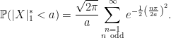 \displaystyle  {\mathbb P}(\lvert X\rvert^*_1 < a)=\frac{\sqrt{2\pi}}{a}\sum_{\substack{n =1\\ n{\rm\ odd}}}^\infty e^{-\frac 12\left(\frac{n\pi}{2a}\right)^2}. 