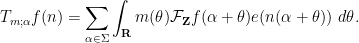 \displaystyle  T_{m;\alpha} f(n) = \sum_{\alpha \in \Sigma} \int_{\bf R} m(\theta) {\mathcal F}_{\bf Z} f(\alpha+\theta) e( n(\alpha+\theta) )\ d\theta.