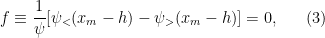 \displaystyle  f \equiv \frac{1}{\psi} [\psi_<(x_m - h) - \psi_> (x_m - h)] = 0, \ \ \ \ \ (3)
