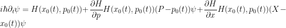 \displaystyle  i \hbar \partial_t \psi = H(x_0(t),p_0(t)) + \frac{\partial H}{\partial p} H( x_0(t), p_0(t) ) ( P - p_0(t) ) \psi + \frac{\partial H}{\partial x} H( x_0(t), p_0(t) ) ( X - x_0(t) ) \psi 