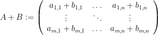 \displaystyle A+B:=\left(\begin{array}{ccc} a_{1,1}+b_{1,1} & \dots & a_{1,n}+b_{1,n}\\ \vdots & \ddots & \vdots\\ a_{m,1}+b_{m,1} & \dots & a_{m,n}+b_{m,n} \end{array}\right) 