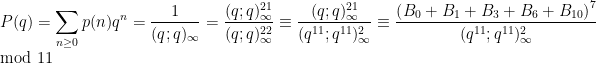 \displaystyle P(q) =\sum_{n \geq 0} p(n) q^{n}=\frac{1}{(q;q)_{\infty}}=\frac{(q;q)_{\infty}^{21}}{(q;q)_{\infty}^{22}} \equiv \frac{(q;q)_{\infty}^{21}}{(q^{11};q^{11})_{\infty}^2} \equiv \frac{\left(B_0+B_1+B_3+B_6+B_{10} \right)^7 }{(q^{11};q^{11})_{\infty}^2} \mod 11