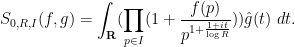 \displaystyle S_{0,R,I}(f,g) = \int_{\bf R} (\prod_{p \in I} (1 + \frac{f(p)}{p^{1+\frac{1+it}{\log R}}})) \hat g(t)\ dt.