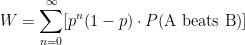 \displaystyle W = \sum_{n=0}^{\infty} [p^n(1-p)\cdot P(\textrm{A beats B})] 