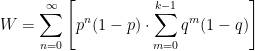 \displaystyle W = \sum_{n=0}^{\infty} \left[p^n(1-p)\cdot \sum_{m=0}^{k-1} q^m(1-q)\right] 