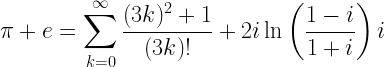 \pi + e=\displaystyle  \sum _{k=0}^{\infty } \frac{(3 k)^2+1}{(3 k)!}+2 i \ln \left(\frac{1-i}{1+i}\right)i