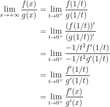 {\begin{aligned} \displaystyle \lim _{x\rightarrow +\infty}\frac{f(x)}{g(x)} &= \displaystyle \lim_{t \rightarrow 0^+}\frac{f(1/t)}{g(1/t)}\\ &= \displaystyle\lim_{t \rightarrow 0^+}\frac{(f(1/t))'}{(g(1/t))'}\\ &=\displaystyle \lim_{t \rightarrow 0^+}\frac{-1/t^2f'(1/t)}{-1/t^2g'(1/t)}\\ &=\displaystyle \lim_{t \rightarrow 0^+}\frac{f'(1/t)}{g'(1/t)}\\ &=\displaystyle \lim_{t \rightarrow 0^+}\frac{f'(x)}{g'(x)}\\ \end{aligned}}