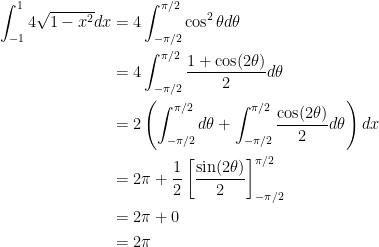 {\begin{aligned} \int_{-1}^1 4\sqrt{1-x^2} dx &= 4\int_{-\pi /2}^{\pi /2} \cos ^2 \theta d\theta \\ &= 4\int_{-\pi /2}^{\pi /2}\dfrac{1+\cos(2\theta)}{2} d\theta \\ &= 2 \left(\int_{-\pi /2}^{\pi /2} d\theta + \int_{-\pi /2}^{\pi /2} \dfrac{\cos(2\theta)}{2} d\theta \right) dx \\ &= 2\pi + \dfrac{1}{2}\left[\dfrac{\sin (2\theta)}{2}\right]_{-\pi /2}^{\pi /2} \\ &= 2\pi + 0 \\ &= 2\pi \end{aligned}}