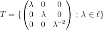 {T=\{\begin{pmatrix} \lambda & 0 & 0 \\ 0 & \lambda & 0 \\ 0 & 0 & \lambda^{-2} \end{pmatrix} \,;\, \lambda\in\ell\}}