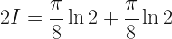 \displaystyle 2I = \frac{\pi}{8} \ln 2 + \frac{\pi}{8} \ln 2 