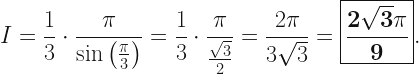 \displaystyle I = \frac{1}{3} \cdot \frac{\pi}{\sin \left( \frac{\pi}{3} \right)} = \frac{1}{3} \cdot \frac{\pi}{\frac{\sqrt{3}}{2}} = \frac{2 \pi}{3 \sqrt{3}} = \boxed{\mathbf{\frac{2\sqrt{3} \pi}{9}}}. 