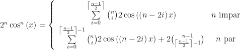 2^{n}\cos ^{n}\left( x\right) =\left\{ \begin{array}{cc} \sum\limits_{i=0}^{\left\lceil \frac{n-1}{2}\right\rceil }\binom{n}{i}2\cos\left( \left( n-2i\right) x\right) & n\text{ impar} \\ \sum\limits_{i=0}^{\left\lceil \frac{n-1}{2}\right\rceil -1}\binom{n}{i} 2\cos \left( \left( n-2i\right) x\right) +2\binom{n-1}{\left\lceil \frac{n-1}{2}\right\rceil -1} & n\text{ par} \end{array} \right. 