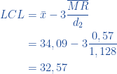 \begin{aligned}  LCL &= \bar{x} - 3 \frac{\overline{MR}}{d_2} \\ &= 34,09-3\frac{0,57}{1,128}  \\ &=32,57  \end{aligned}  