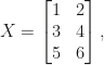 X = \left[\begin{matrix}1 & 2\\3 & 4\\5 & 6\end{matrix}\right] ,