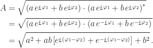 \displaystyle\begin{aligned}A &= \sqrt{\left(a \, e^{\underline{i} \, \varphi_1} + b \, e^{\underline{i} \, \varphi_2}\right) \cdot \left(a \, e^{\underline{i} \, \varphi_1} + b \, e^{\underline{i} \, \varphi_2}\right)^*} \\ &= \sqrt{\left(a \, e^{\underline{i} \, \varphi_1} + b \, e^{\underline{i} \, \varphi_2}\right) \cdot \left(a \, e^{-\underline{i} \, \varphi_1} + b \, e^{-\underline{i} \, \varphi_2}\right)} \\ &= \sqrt{a^2 + ab\left[e^{\underline{i} \, (\varphi_1 - \varphi_2)} + e^{-\underline{i} \, (\varphi_1 - \varphi_2)}\right] + b^2} \, .\end{aligned}