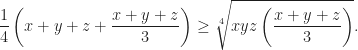 \displaystyle\frac{1}{4}\left(x+y+z+\frac{x+y+z}{3}\right)\geq \sqrt[4]{xyz\left(\frac{x+y+z}{3}\right)}.