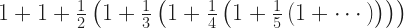 1 + 1 + \frac12\left( 1 + \frac13\left( 1 + \frac14\left( 1 + \frac15\left( 1 + \cdots \right)\right)\right)\right) 