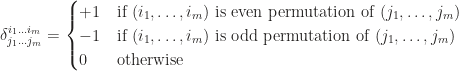\delta^{i_1\ldots i_m}_{j_1\ldots j_m}=\begin{cases}+1 & \text{if } (i_1,\ldots,i_m) \text{ is even permutation of } (j_1,\ldots,j_m) \\ -1 & \text{if } (i_1,\ldots,i_m) \text{ is odd permutation of } (j_1,\ldots,j_m) \\ 0 & \text{otherwise}\end{cases}