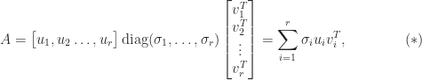 \notag \qquad\qquad     A = \begin{bmatrix} u_1, u_2 \dots, u_r \end{bmatrix}         \mathrm{diag}(\sigma_1,\dots, \sigma_r)        \begin{bmatrix} v_1^T\\ v_2^T\\ \vdots\\ v_r^T \end{bmatrix}     = \displaystyle\sum_{i=1}^{r} \sigma_i u_i v_i^T,  \qquad\qquad(*) 