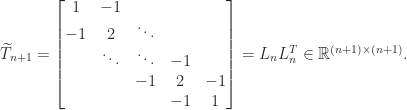 \notag \widetilde{T}_{n+1}  = \begin{bmatrix}                        1 &-1      &        &      & \\                       -1 & 2      & \ddots &      & \\                          & \ddots & \ddots &  -1  & \\                          &        &   -1    &  2  & -1\\                          &        &         &  -1 & 1                    \end{bmatrix}                          = L_n L_n^T \in \mathbb{R}^{(n+1) \times (n+1)}. 