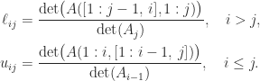 \notag    \begin{aligned}    \ell_{ij} &= \frac{ \det\bigl( A( [1:j-1, \, i], 1:j ) \bigr) }{ \det( A_j ) },             \quad i > j, \\    u_{ij} &= \frac{ \det\bigl( A( 1:i, [1:i-1, \, j] ) \bigr) }                   { \det( A_{i-1} ) },             \quad i \le j.    \end{aligned} 