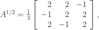 \notag    A^{1/2} = \frac{1}{3} \left[\begin{array}{rrr}        2  & 2 & -1 \\        -1 & 2 & 2 \\        2 & -1 & 2        \end{array} \right], 