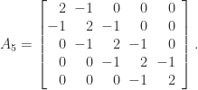 \notag    A_5 = \left[    \begin{array}{@{}*{4}{r@{\mskip10mu}}r}                 2 &  -1  & 0  & 0 & 0\\                 -1 & 2  & -1  & 0 & 0\\                  0 & -1  & 2 & -1 & 0\\                  0 &  0  &-1 & 2  & -1\\                  0 &  0  & 0 & -1 & 2    \end{array}\right]. 
