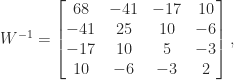 \notag    W^{-1} =   \begin{bmatrix}    68 & -41 & -17 & 10\\   -41 &  25 &  10 & -6\\   -17 &  10 &   5 & -3\\    10 &  -6 &  -3 &  2    \end{bmatrix}, 