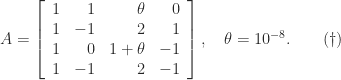 \notag   A = \left[\begin{array}{rrrr}        1 & 1  &\theta &0\\        1 & -1 & 2 &1 \\        1 & 0  &1+\theta &-1\\        1 &-1  & 2 &-1   \end{array}\right], \quad \theta = 10^{-8}. \qquad (\dagger) 