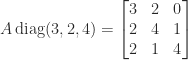 \notag   A \, \mathrm{diag}(3,2,4)    = \begin{bmatrix}         3   & 2   & 0 \\         2   & 4   & 1   \\         2   & 1   & 4       \end{bmatrix} 