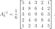 \notag   A_5^{-1} = \displaystyle\frac{1}{6}  \begin{bmatrix} 5 & 4 & 3 & 2 & 1\\ 4 & 8 & 6 & 4 & 2\\ 3 & 6 & 9 & 6 & 3\\ 2 & 4 & 6 & 8 & 4\\ 1 & 2 & 3 & 4 & 5  \end{bmatrix}. 