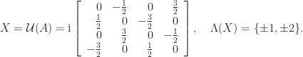\notag   X = \mathcal{U}(A) = \mathrm{i} \left[\begin{array}{rrrr}    0 & -\frac{1}{2} & 0 & \frac{3}{2}\\    \frac{1}{2} & 0 & -\frac{3}{2} & 0\\    0 & \frac{3}{2} & 0 & -\frac{1}{2}\\    -\frac{3}{2} & 0 & \frac{1}{2} & 0 \end{array}\right],    \quad \Lambda(X) = \{ \pm 1, \pm 2 \}. 