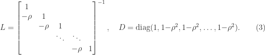 \notag  L =   \begin{bmatrix}    1     &          &          &        &\\    -\rho & 1        &          &        &\\          & -\rho    & 1        &        &\\          &          & \ddots   & \ddots &\\          &          &          &-\rho   &1   \end{bmatrix}^{-1}, \quad  D = \mathrm{diag}(1, 1-\rho^2, 1-\rho^2, \dots, 1-\rho^2).  \qquad (3) 