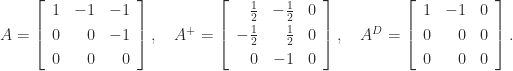 A = \left[\begin{array}{rrr} 1 & -1 & -1\\[3pt] 0 & 0 & -1\\[3pt] 0 & 0 & 0 \end{array}\right], \quad A^+ = \left[\begin{array}{rrr} \frac{1}{2} & -\frac{1}{2} & 0\\[3pt] -\frac{1}{2} & \frac{1}{2} & 0\\[3pt] 0 & -1 & 0 \end{array}\right], \quad A^D = \left[\begin{array}{rrr} 1 & -1 & 0\\[3pt] 0 & 0 & 0\\[3pt] 0 & 0 & 0 \end{array}\right]. 