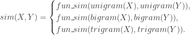 sim(X,Y)=\begin{cases}fun\_sim(unigram(X),unigram(Y)),\\ fun\_sim(bigram(X),bigram(Y)),\\ fun\_sim(trigram(X),trigram(Y)).\end{cases}