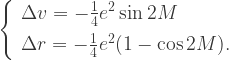 \left\{\begin{array}{l}\Delta v=-\frac{1}{4}e^2 \sin 2M \\[5pt] \Delta r=-\frac{1}{4}e^2(1-\cos 2M).\end{array}\right.