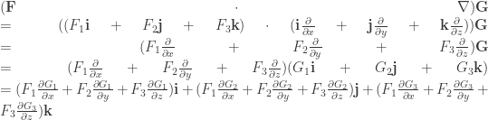 (\textbf{F} \cdot  \nabla )\textbf{G}  \linebreak  = ((F_{1}\textbf{i}+F_{2}\textbf{j}+F_{3}\textbf{k}) \cdot (\textbf{i}\frac{\partial }{\partial x}+\textbf{j}\frac{\partial }{\partial y}+\textbf{k}\frac{\partial }{\partial z}))\textbf{G} \linebreak =(F_{1} \frac{\partial }{\partial x} + F_{2} \frac{\partial }{\partial y} + F_{3} \frac{\partial }{\partial z})\textbf{G} \linebreak =(F_{1} \frac{\partial }{\partial x} + F_{2} \frac{\partial }{\partial y} + F_{3} \frac{\partial }{\partial z}) (G_{1}\textbf{i}+G_{2}\textbf{j}+G_{3}\textbf{k}) \linebreak = (F_{1} \frac{\partial G_{1}}{\partial x} + F_{2} \frac{\partial G_{1}}{\partial y} + F_{3} \frac{\partial G_{1}}{\partial z}) \textbf{i} + (F_{1} \frac{\partial G_{2}}{\partial x} + F_{2} \frac{\partial G_{2}}{\partial y} + F_{3} \frac{\partial G_{2}}{\partial z}) \textbf{j} + (F_{1} \frac{\partial G_{3}}{\partial x} + F_{2} \frac{\partial G_{3}}{\partial y} + F_{3} \frac{\partial G_{3}}{\partial z}) \textbf{k} 