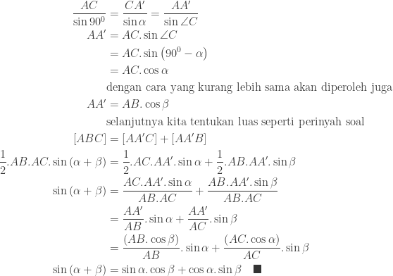 \begin{aligned}\displaystyle \frac{AC}{\sin 90^{0}}&=\displaystyle \frac{CA'}{\sin \alpha }=\displaystyle \frac{AA'}{\sin \angle C}\\ AA'&=AC.\sin \angle C\\ &=AC.\sin \left ( 90^{0}-\alpha \right )\\ &=AC.\cos \alpha\\ &\textnormal{dengan cara yang kurang lebih sama akan diperoleh juga}\\ AA'&=AB.\cos \beta\\ &\textnormal{selanjutnya kita tentukan luas seperti perinyah soal}\\ \left [ ABC \right ]&=\left [ AA'C \right ]+\left [ AA'B \right ]\\ \displaystyle \frac{1}{2}.AB.AC.\sin \left ( \alpha +\beta \right )&=\displaystyle \frac{1}{2}.AC.AA'.\sin \alpha +\displaystyle \frac{1}{2}.AB.AA'.\sin \beta \\ \sin \left ( \alpha +\beta \right )&=\displaystyle \frac{AC.AA'.\sin \alpha }{AB.AC}+\displaystyle \frac{AB.AA'.\sin \beta }{AB.AC}\\ &=\displaystyle \frac{AA'}{AB}.\sin \alpha +\displaystyle \frac{AA'}{AC}.\sin \beta \\ &=\displaystyle \frac{\left ( AB.\cos \beta \right )}{AB}.\sin \alpha +\displaystyle \frac{\left ( AC.\cos \alpha \right )}{AC}.\sin \beta \\ \sin \left ( \alpha +\beta \right )&=\sin \alpha .\cos \beta +\cos \alpha .\sin \beta \quad \blacksquare \end{aligned}